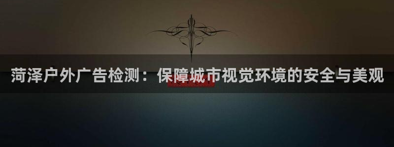 杏宇平台总代理：菏泽户外广告检测：保障城