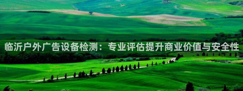 杏宇平台代理多少钱一个：临沂户外广告设备检测：专业评估提升商业价值与安全性