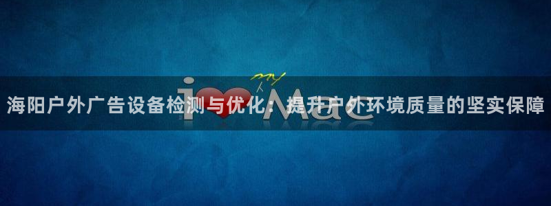 杏宇平台代理：海阳户外广告设备检测与优化：提升户外环境质量的坚实保障