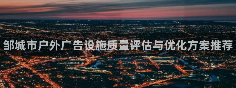 杏宇代理注册：邹城市户外广告设施质量评估与优化方案推荐